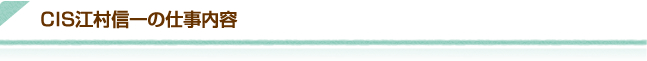 CIS江村信一の仕事内容